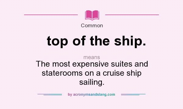 What does top of the ship. mean? It stands for The most expensive suites and staterooms on a cruise ship sailing.