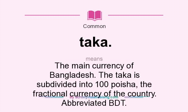 What does taka. mean? It stands for The main currency of Bangladesh. The taka is subdivided into 100 poisha, the fractional currency of the country. Abbreviated BDT.