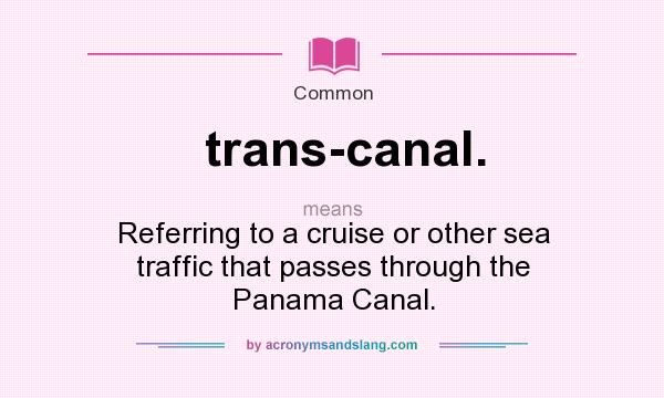What does trans-canal. mean? It stands for Referring to a cruise or other sea traffic that passes through the Panama Canal.