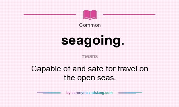 What does seagoing. mean? It stands for Capable of and safe for travel on the open seas.