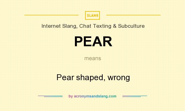 What does PEAR mean? It stands for Pear shaped, wrong