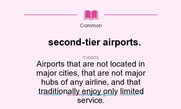 What does second-tier airports. mean? It stands for Airports that are not located in major cities, that are not major hubs of any airline, and that traditionally enjoy only limited service.