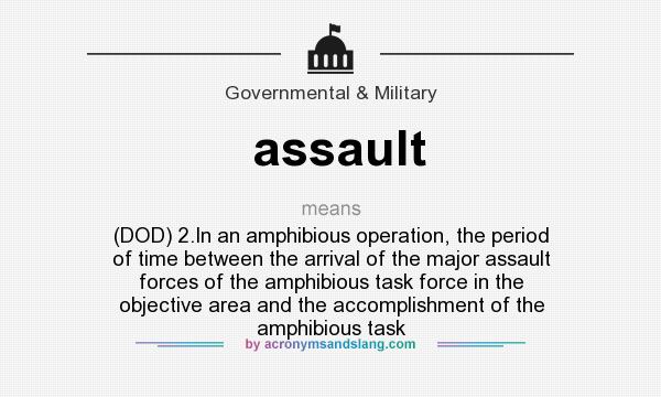 What does assault mean? It stands for (DOD) 2.In an amphibious operation, the period of time between the arrival of the major assault forces of the amphibious task force in the objective area and the accomplishment of the amphibious task