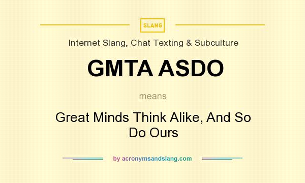 What does GMTA ASDO mean? It stands for Great Minds Think Alike, And So Do Ours
