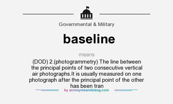 What does baseline mean? It stands for (DOD) 2.(photogrammetry) The line between the principal points of two consecutive vertical air photographs.It is usually measured on one photograph after the principal point of the other has been tran
