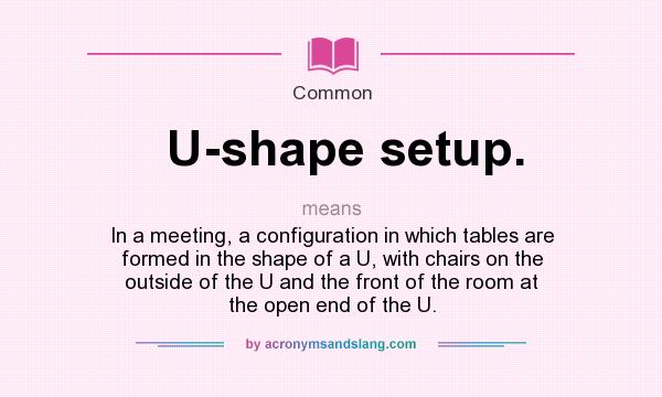 What does U-shape setup. mean? It stands for In a meeting, a configuration in which tables are formed in the shape of a U, with chairs on the outside of the U and the front of the room at the open end of the U.
