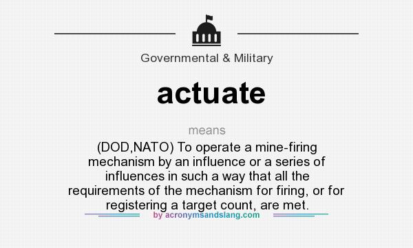 What does actuate mean? It stands for (DOD,NATO) To operate a mine-firing mechanism by an influence or a series of influences in such a way that all the requirements of the mechanism for firing, or for registering a target count, are met.