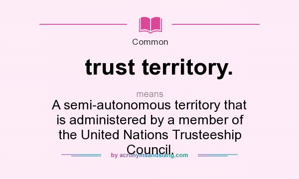 What does trust territory. mean? It stands for A semi-autonomous territory that is administered by a member of the United Nations Trusteeship Council.