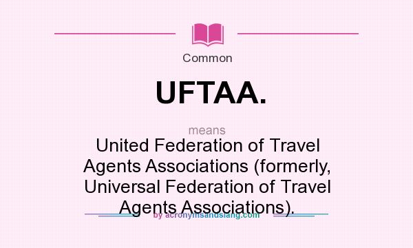 What does UFTAA. mean? It stands for United Federation of Travel Agents Associations (formerly, Universal Federation of Travel Agents Associations).