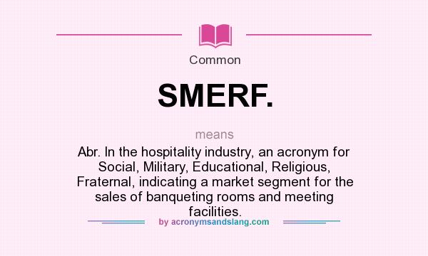 What does SMERF. mean? It stands for Abr. In the hospitality industry, an acronym for Social, Military, Educational, Religious, Fraternal, indicating a market segment for the sales of banqueting rooms and meeting facilities.