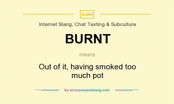 What does BURNT mean? It stands for Out of it, having smoked too much pot