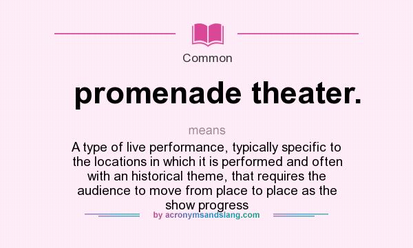 What does promenade theater. mean? It stands for A type of live performance, typically specific to the locations in which it is performed and often with an historical theme, that requires the audience to move from place to place as the show progress