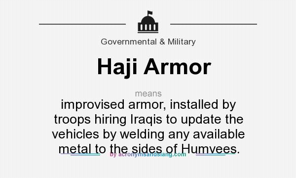 What does Haji Armor mean? It stands for improvised armor, installed by troops hiring Iraqis to update the vehicles by welding any available metal to the sides of Humvees.