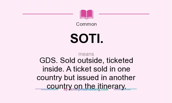 What does SOTI. mean? It stands for GDS. Sold outside, ticketed inside. A ticket sold in one country but issued in another country on the itinerary.