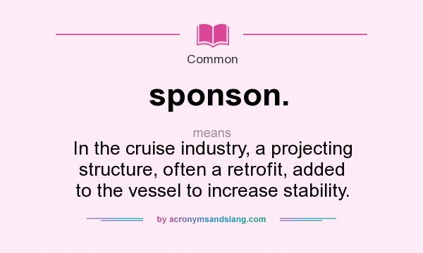 What does sponson. mean? It stands for In the cruise industry, a projecting structure, often a retrofit, added to the vessel to increase stability.
