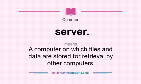 What does server. mean? It stands for A computer on which files and data are stored for retrieval by other computers.