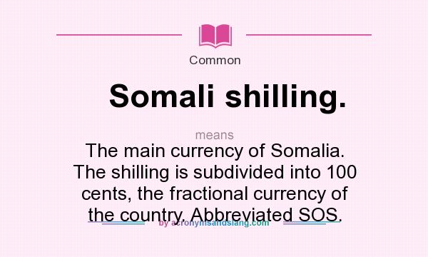 What does Somali shilling. mean? It stands for The main currency of Somalia. The shilling is subdivided into 100 cents, the fractional currency of the country. Abbreviated SOS.