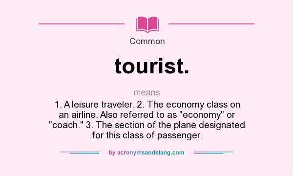 What does tourist. mean? It stands for 1. A leisure traveler. 2. The economy class on an airline. Also referred to as economy or coach. 3. The section of the plane designated for this class of passenger.