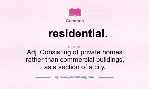 What does residential. mean? It stands for Adj. Consisting of private homes rather than commercial buildings, as a section of a city.