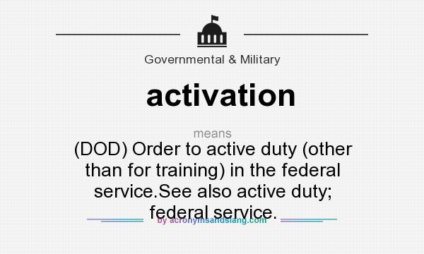What does activation mean? It stands for (DOD) Order to active duty (other than for training) in the federal service.See also active duty; federal service.