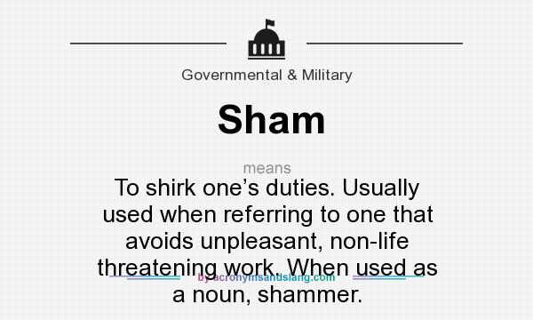 What does Sham mean? It stands for To shirk one’s duties. Usually used when referring to one that avoids unpleasant, non-life threatening work. When used as a noun, shammer.