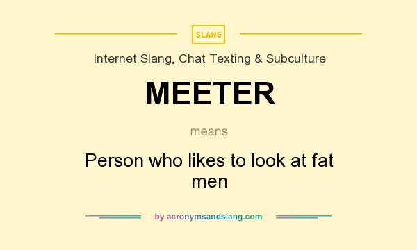 What does MEETER mean? It stands for Person who likes to look at fat men