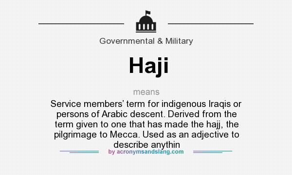 What does Haji mean? It stands for Service members’ term for indigenous Iraqis or persons of Arabic descent. Derived from the term given to one that has made the hajj, the pilgrimage to Mecca. Used as an adjective to describe anythin
