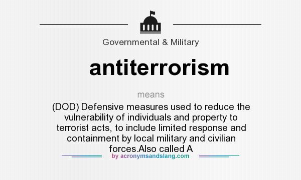 What does antiterrorism mean? It stands for (DOD) Defensive measures used to reduce the vulnerability of individuals and property to terrorist acts, to include limited response and containment by local military and civilian forces.Also called A