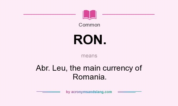 What does RON. mean? It stands for Abr. Leu, the main currency of Romania.