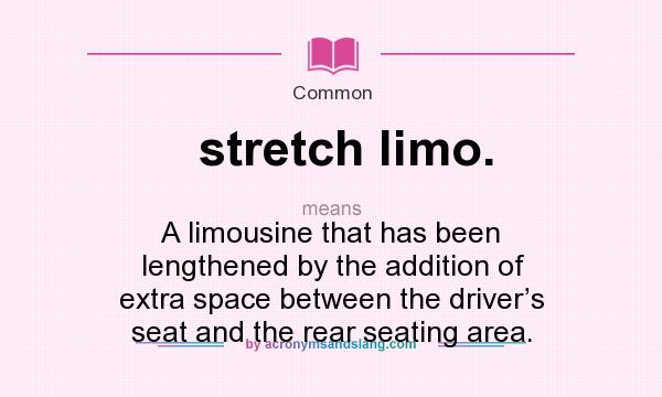 What does stretch limo. mean? It stands for A limousine that has been lengthened by the addition of extra space between the driver’s seat and the rear seating area.