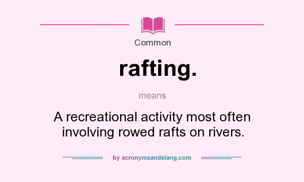 What does rafting. mean? It stands for A recreational activity most often involving rowed rafts on rivers.