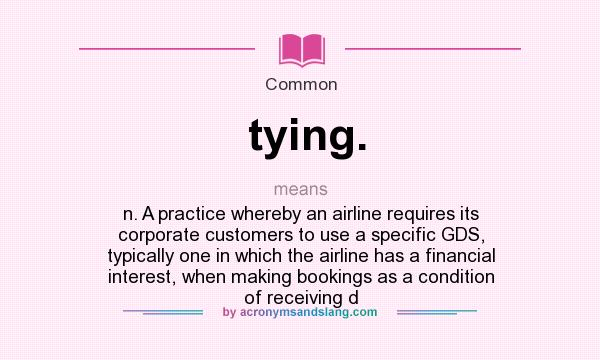 What does tying. mean? It stands for n. A practice whereby an airline requires its corporate customers to use a specific GDS, typically one in which the airline has a financial interest, when making bookings as a condition of receiving d