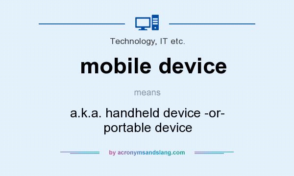 What does mobile device mean? It stands for a.k.a. handheld device -or- portable device