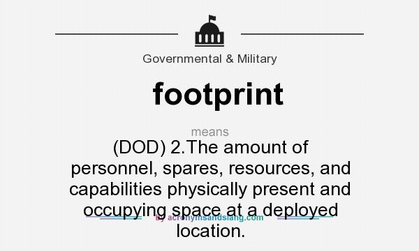What does footprint mean? It stands for (DOD) 2.The amount of personnel, spares, resources, and capabilities physically present and occupying space at a deployed location.