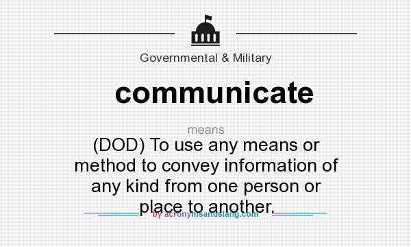 What does communicate mean? It stands for (DOD) To use any means or method to convey information of any kind from one person or place to another.