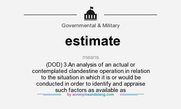 What does estimate mean? It stands for (DOD) 3.An analysis of an actual or contemplated clandestine operation in relation to the situation in which it is or would be conducted in order to identify and appraise such factors as available as
