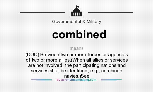 What does combined mean? It stands for (DOD) Between two or more forces or agencies of two or more allies.(When all allies or services are not involved, the participating nations and services shall be identified, e.g., combined navies.)See