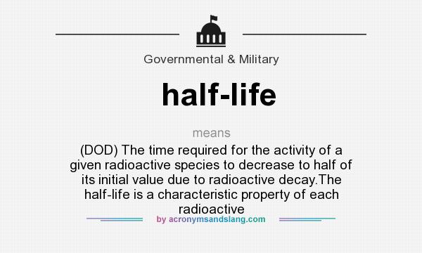 What does half-life mean? It stands for (DOD) The time required for the activity of a given radioactive species to decrease to half of its initial value due to radioactive decay.The half-life is a characteristic property of each radioactive