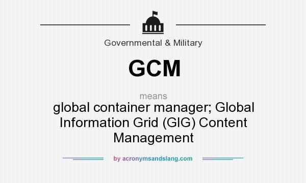 What does GCM mean? It stands for global container manager; Global Information Grid (GIG) Content Management