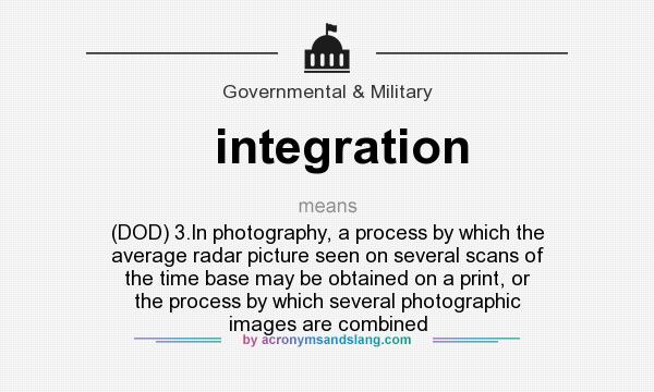 What does integration mean? It stands for (DOD) 3.In photography, a process by which the average radar picture seen on several scans of the time base may be obtained on a print, or the process by which several photographic images are combined