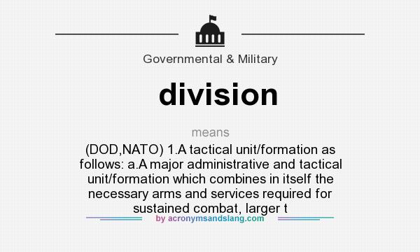 What does division mean? It stands for (DOD,NATO) 1.A tactical unit/formation as follows: a.A major administrative and tactical unit/formation which combines in itself the necessary arms and services required for sustained combat, larger t
