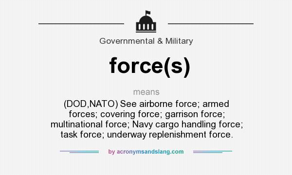 What does force(s) mean? It stands for (DOD,NATO) See airborne force; armed forces; covering force; garrison force; multinational force; Navy cargo handling force; task force; underway replenishment force.