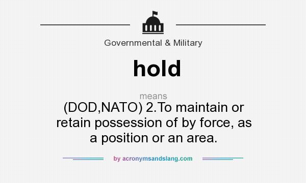 What does hold mean? It stands for (DOD,NATO) 2.To maintain or retain possession of by force, as a position or an area.