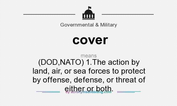 What does cover mean? It stands for (DOD,NATO) 1.The action by land, air, or sea forces to protect by offense, defense, or threat of either or both.