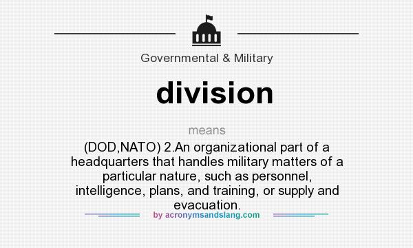 What does division mean? It stands for (DOD,NATO) 2.An organizational part of a headquarters that handles military matters of a particular nature, such as personnel, intelligence, plans, and training, or supply and evacuation.