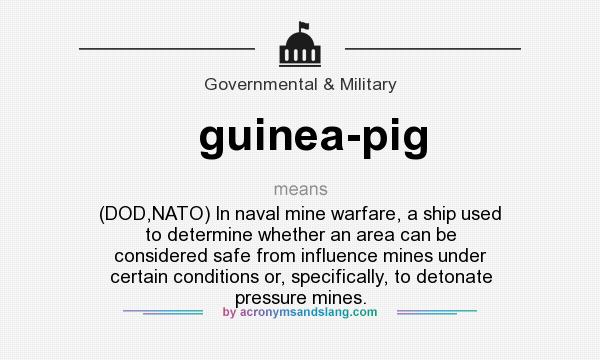 What does guinea-pig mean? It stands for (DOD,NATO) In naval mine warfare, a ship used to determine whether an area can be considered safe from influence mines under certain conditions or, specifically, to detonate pressure mines.