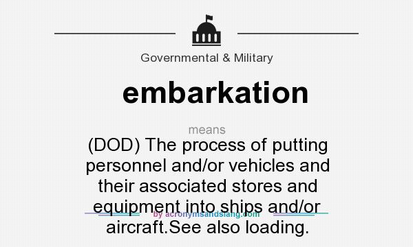 What does embarkation mean? It stands for (DOD) The process of putting personnel and/or vehicles and their associated stores and equipment into ships and/or aircraft.See also loading.