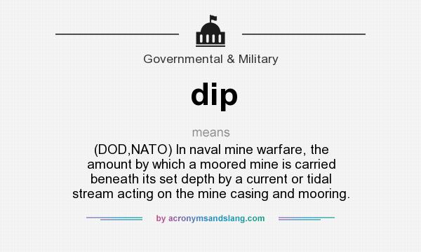What does dip mean? It stands for (DOD,NATO) In naval mine warfare, the amount by which a moored mine is carried beneath its set depth by a current or tidal stream acting on the mine casing and mooring.