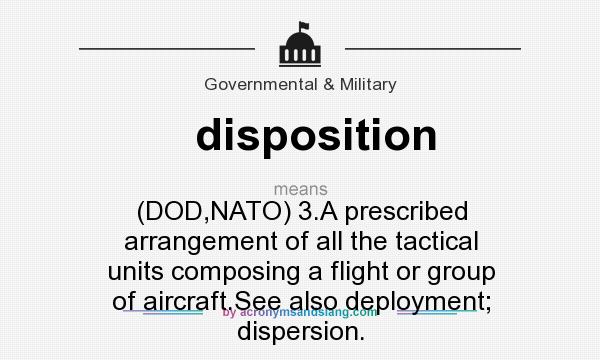 What does disposition mean? It stands for (DOD,NATO) 3.A prescribed arrangement of all the tactical units composing a flight or group of aircraft.See also deployment; dispersion.