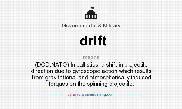 What does drift mean? It stands for (DOD,NATO) In ballistics, a shift in projectile direction due to gyroscopic action which results from gravitational and atmospherically induced torques on the spinning projectile.